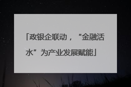 政银企联动，“金融活水”为产业发展赋能